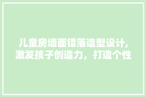 儿童房墙面错落造型设计,激发孩子创造力，打造个性化成长空间