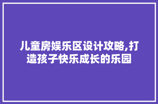 儿童房娱乐区设计攻略,打造孩子快乐成长的乐园