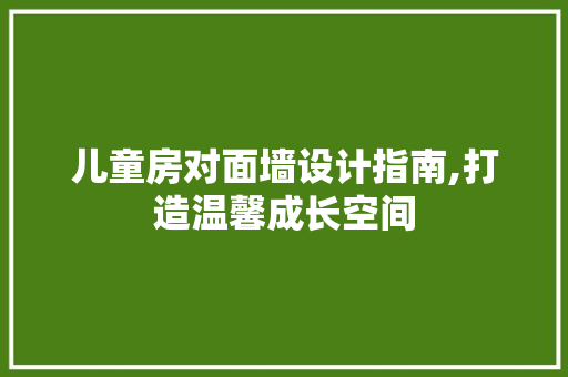 儿童房对面墙设计指南,打造温馨成长空间