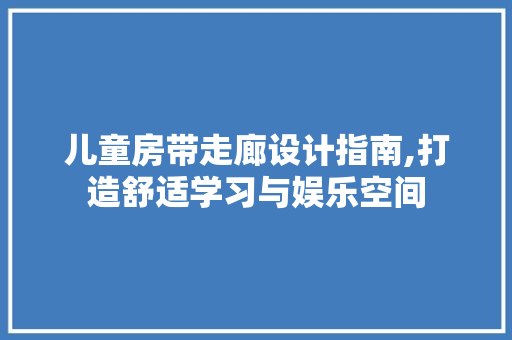 儿童房带走廊设计指南,打造舒适学习与娱乐空间
