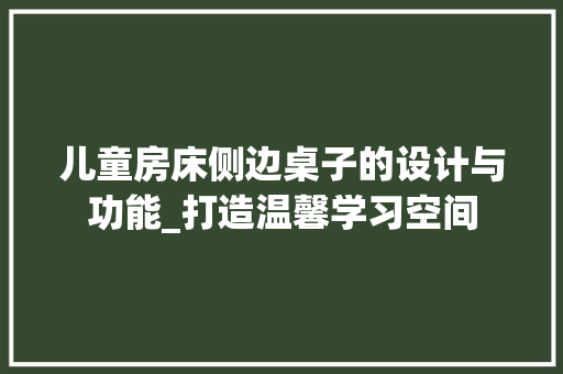 儿童房床侧边桌子的设计与功能_打造温馨学习空间