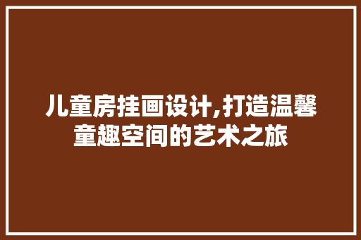 儿童房挂画设计,打造温馨童趣空间的艺术之旅