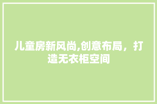 儿童房新风尚,创意布局，打造无衣柜空间