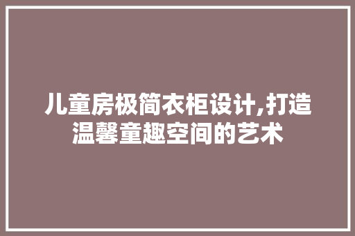 儿童房极简衣柜设计,打造温馨童趣空间的艺术