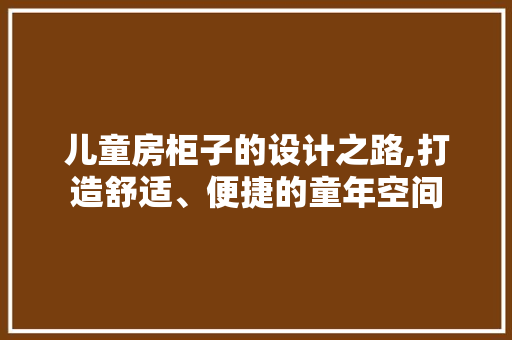 儿童房柜子的设计之路,打造舒适、便捷的童年空间