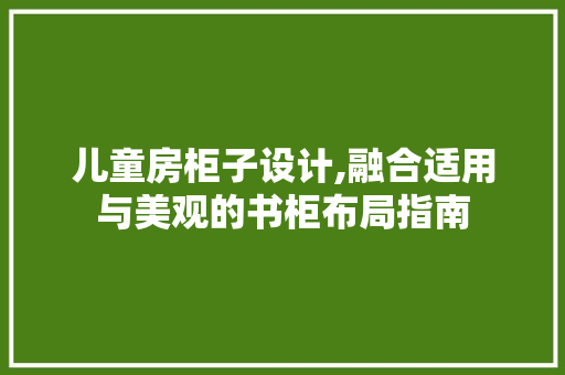 儿童房柜子设计,融合适用与美观的书柜布局指南