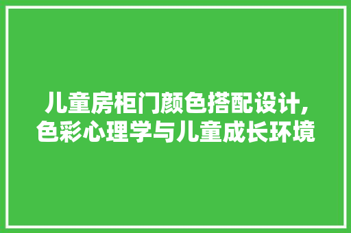 儿童房柜门颜色搭配设计,色彩心理学与儿童成长环境的和谐融合