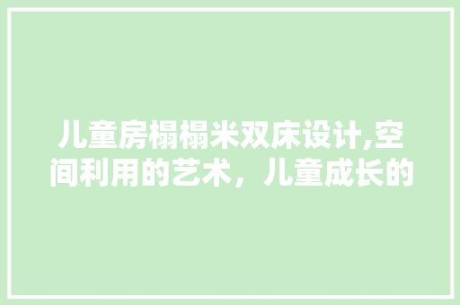 儿童房榻榻米双床设计,空间利用的艺术，儿童成长的守护者