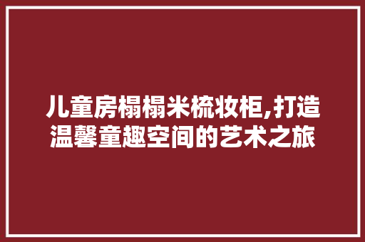儿童房榻榻米梳妆柜,打造温馨童趣空间的艺术之旅
