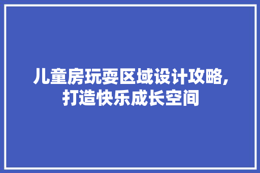 儿童房玩耍区域设计攻略,打造快乐成长空间