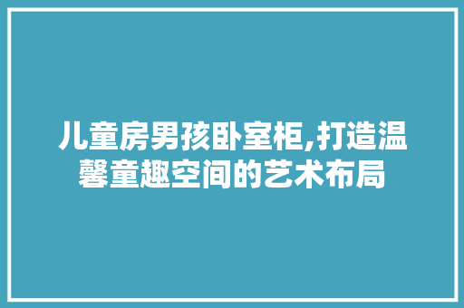 儿童房男孩卧室柜,打造温馨童趣空间的艺术布局