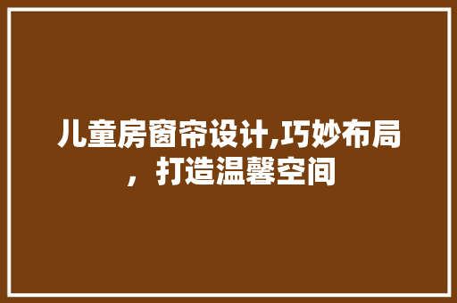 儿童房窗帘设计,巧妙布局，打造温馨空间
