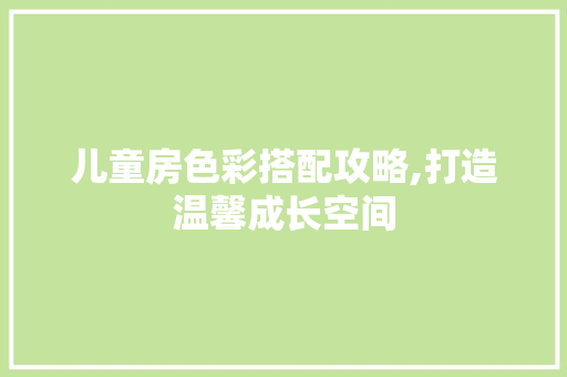 儿童房色彩搭配攻略,打造温馨成长空间