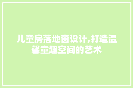 儿童房落地窗设计,打造温馨童趣空间的艺术