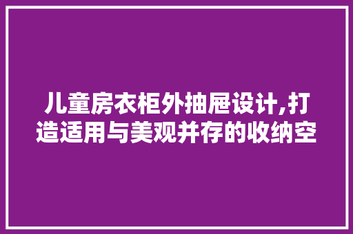 儿童房衣柜外抽屉设计,打造适用与美观并存的收纳空间