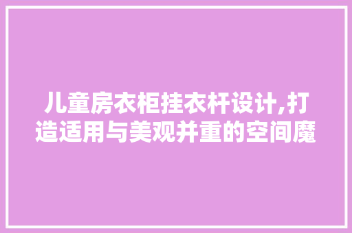 儿童房衣柜挂衣杆设计,打造适用与美观并重的空间魔法
