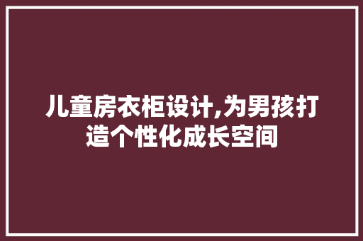 儿童房衣柜设计,为男孩打造个性化成长空间