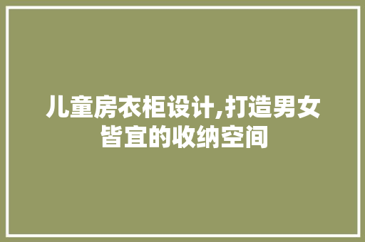 儿童房衣柜设计,打造男女皆宜的收纳空间