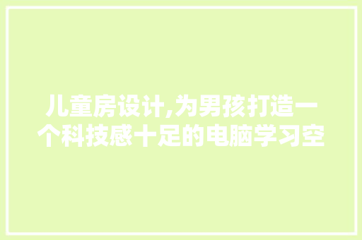 儿童房设计,为男孩打造一个科技感十足的电脑学习空间