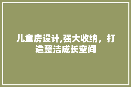 儿童房设计,强大收纳，打造整洁成长空间