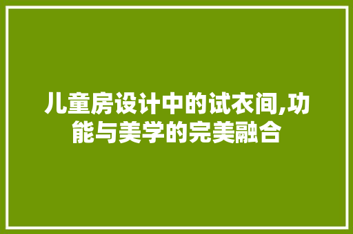 儿童房设计中的试衣间,功能与美学的完美融合