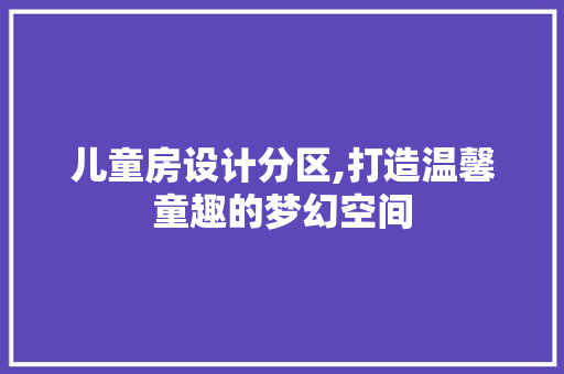 儿童房设计分区,打造温馨童趣的梦幻空间