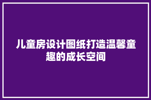 儿童房设计图纸打造温馨童趣的成长空间