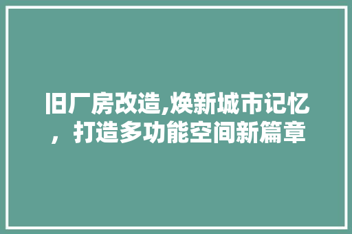 旧厂房改造,焕新城市记忆，打造多功能空间新篇章