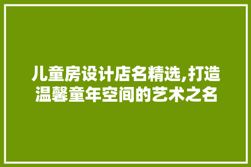 儿童房设计店名精选,打造温馨童年空间的艺术之名