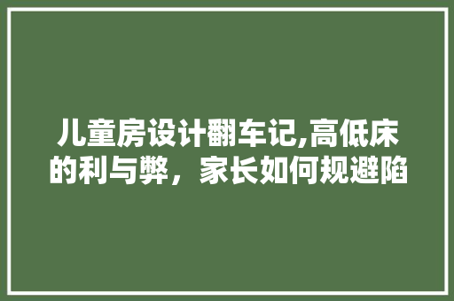 儿童房设计翻车记,高低床的利与弊，家长如何规避陷阱