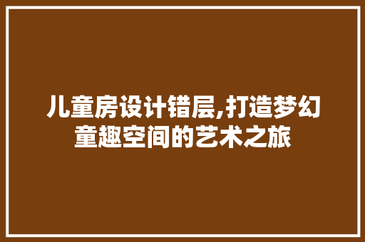 儿童房设计错层,打造梦幻童趣空间的艺术之旅