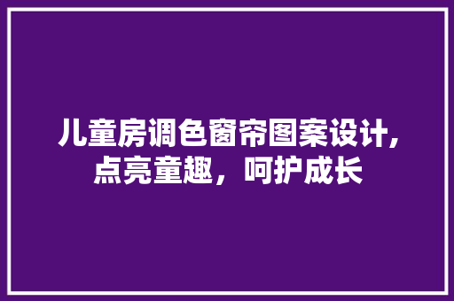 儿童房调色窗帘图案设计,点亮童趣，呵护成长