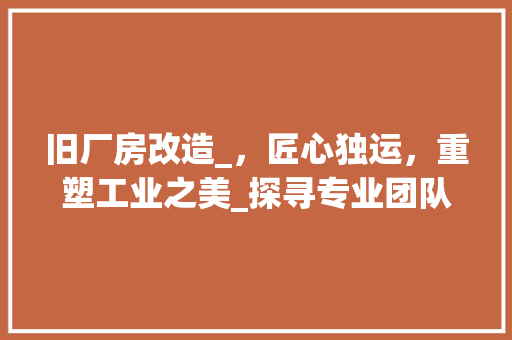 旧厂房改造_，匠心独运，重塑工业之美_探寻专业团队