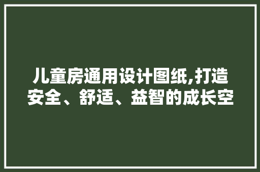 儿童房通用设计图纸,打造安全、舒适、益智的成长空间