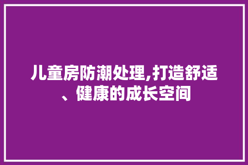 儿童房防潮处理,打造舒适、健康的成长空间