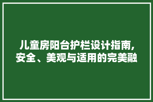 儿童房阳台护栏设计指南,安全、美观与适用的完美融合