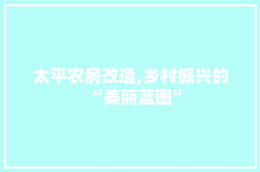 太平农房改造,乡村振兴的“美丽蓝图”