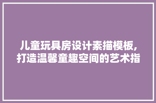 儿童玩具房设计素描模板,打造温馨童趣空间的艺术指南