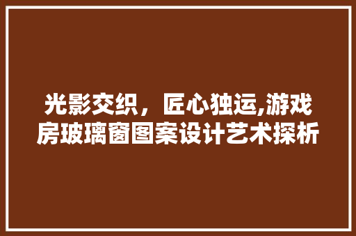 光影交织，匠心独运,游戏房玻璃窗图案设计艺术探析