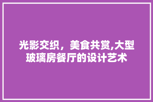 光影交织，美食共赏,大型玻璃房餐厅的设计艺术