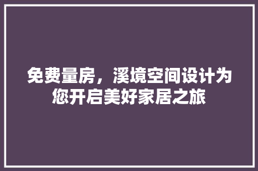 免费量房，溪境空间设计为您开启美好家居之旅