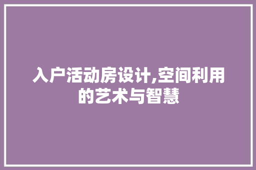 入户活动房设计,空间利用的艺术与智慧