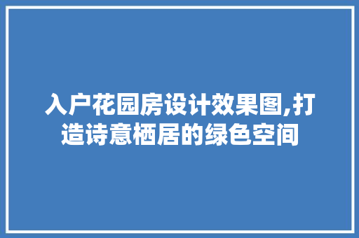 入户花园房设计效果图,打造诗意栖居的绿色空间