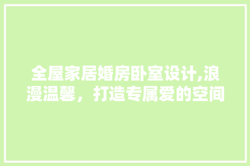 全屋家居婚房卧室设计,浪漫温馨，打造专属爱的空间