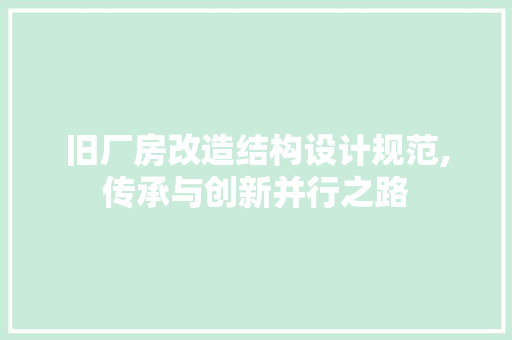 旧厂房改造结构设计规范,传承与创新并行之路