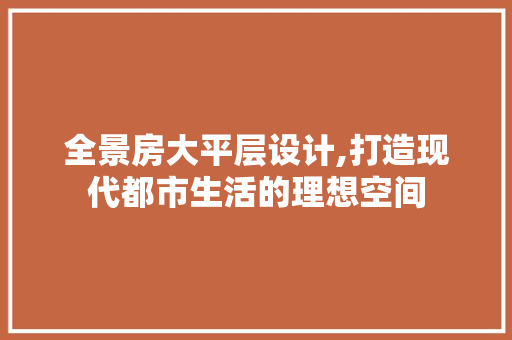 全景房大平层设计,打造现代都市生活的理想空间