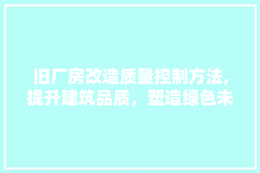旧厂房改造质量控制方法,提升建筑品质，塑造绿色未来