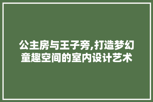 公主房与王子旁,打造梦幻童趣空间的室内设计艺术