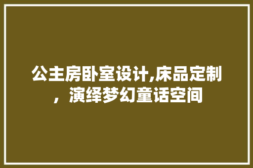公主房卧室设计,床品定制，演绎梦幻童话空间