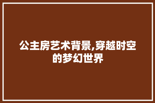 公主房艺术背景,穿越时空的梦幻世界